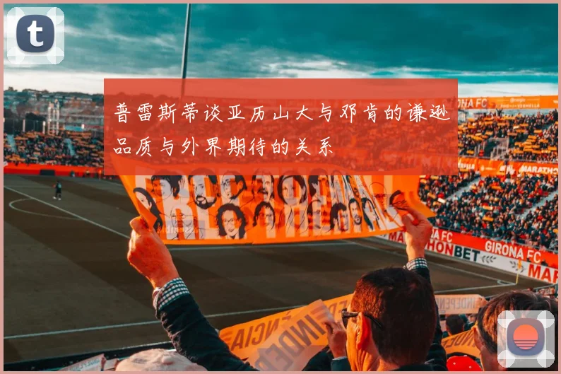 普雷斯蒂谈亚历山大与邓肯的谦逊品质与外界期待的关系