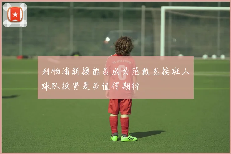 利物浦新援能否成为范戴克接班人球队投资是否值得期待