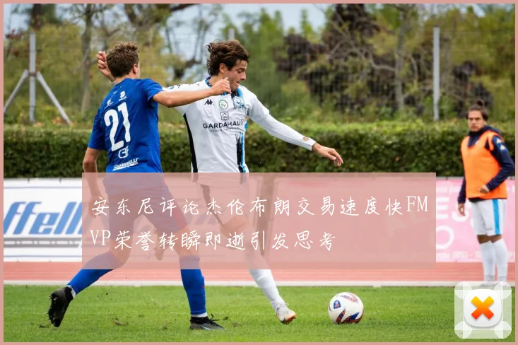 安东尼评论杰伦布朗交易速度快FMVP荣誉转瞬即逝引发思考