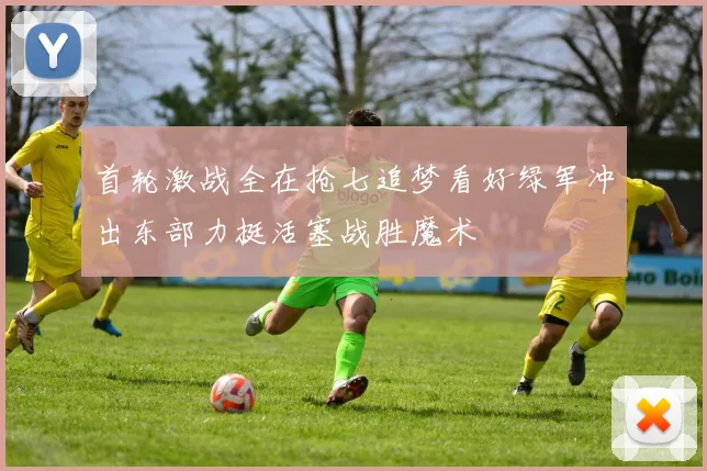 首轮激战全在抢七追梦看好绿军冲出东部力挺活塞战胜魔术