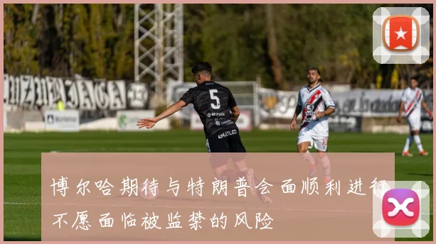 博尔哈期待与特朗普会面顺利进行不愿面临被监禁的风险