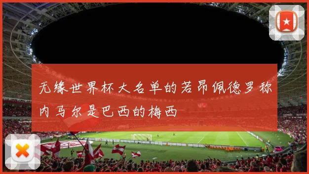 无缘世界杯大名单的若昂佩德罗称内马尔是巴西的梅西