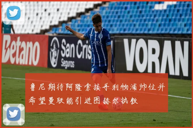 鲁尼期待阿隆索接手利物浦帅位并希望曼联能引进图赫尔执教