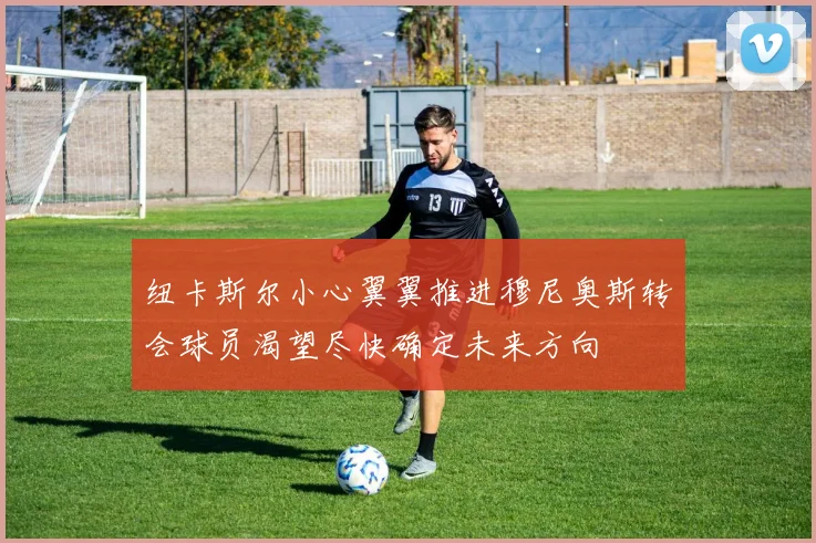 纽卡斯尔小心翼翼推进穆尼奥斯转会球员渴望尽快确定未来方向