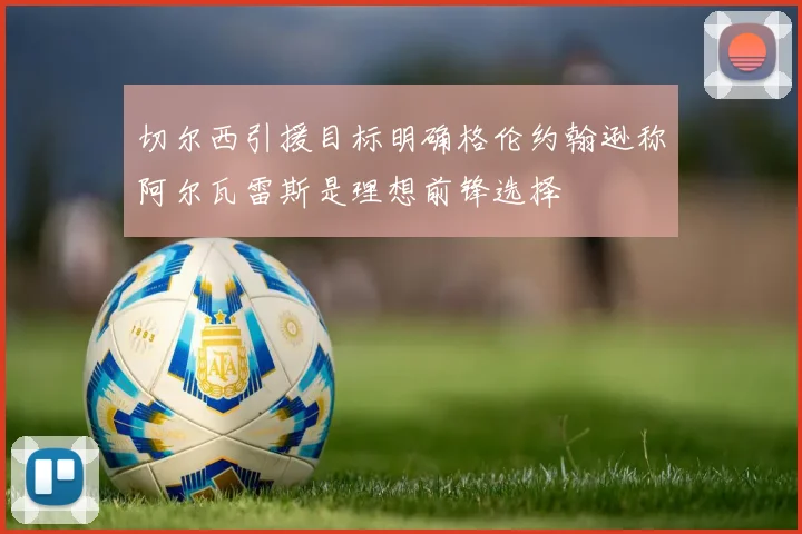 切尔西引援目标明确格伦约翰逊称阿尔瓦雷斯是理想前锋选择