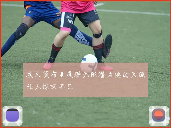 埃文莫布里展现无限潜力他的天赋让人惊叹不已
