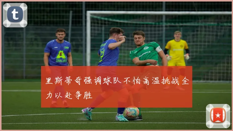 里斯蒂奇强调球队不怕高温挑战全力以赴争胜