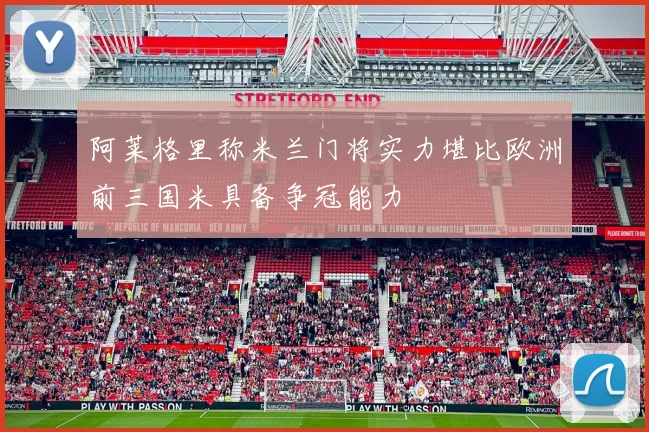 阿莱格里称米兰门将实力堪比欧洲前三国米具备争冠能力