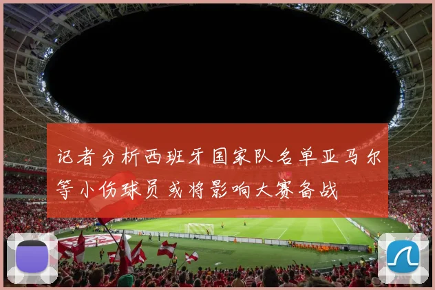 记者分析西班牙国家队名单亚马尔等小伤球员或将影响大赛备战