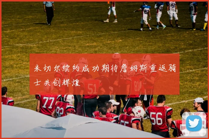 米切尔续约成功期待詹姆斯重返骑士共创辉煌