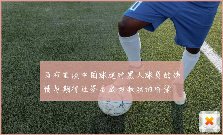 马布里谈中国球迷对黑人球员的热情与期待让签名成为激动的桥梁