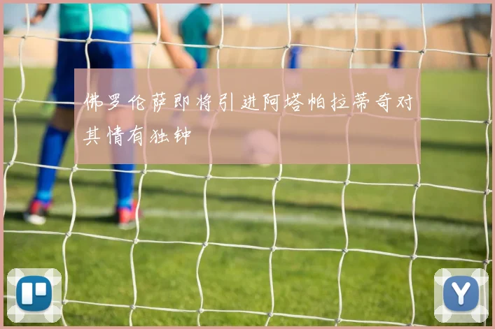 佛罗伦萨即将引进阿塔帕拉蒂奇对其情有独钟