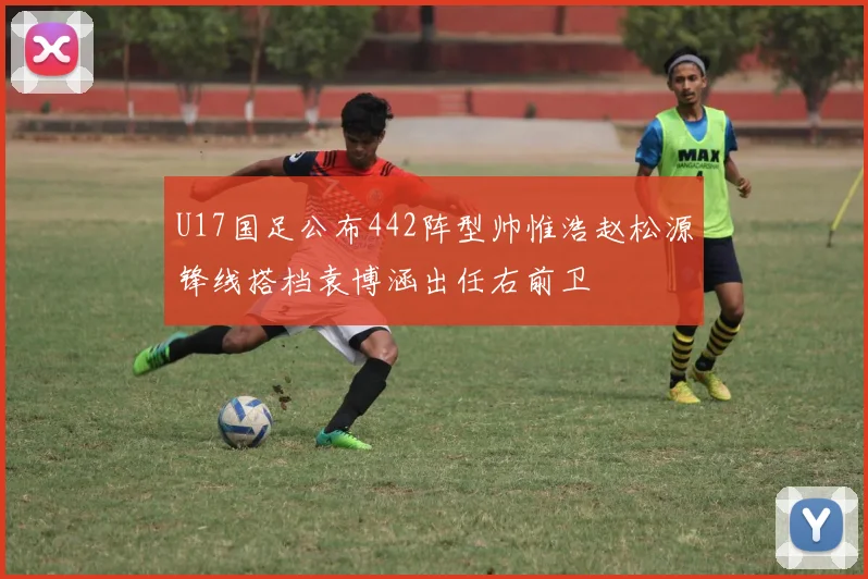 U17国足公布442阵型帅惟浩赵松源锋线搭档袁博涵出任右前卫