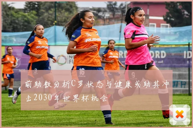 前助教分析C罗状态与健康或助其冲击2030年世界杯机会