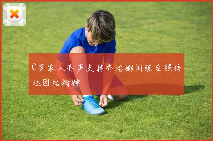 C罗家人齐声支持乔治娜训练合照传达团结精神