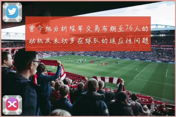 曾令旭分析绿军交易布朗至76人的动机及米切罗在球队的适应性问题
