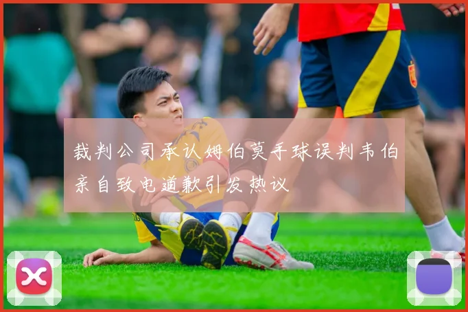 裁判公司承认姆伯莫手球误判韦伯亲自致电道歉引发热议