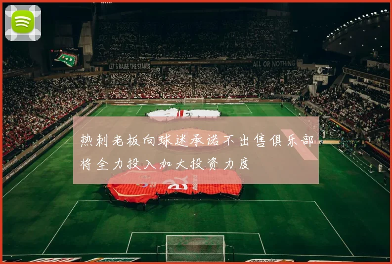 热刺老板向球迷承诺不出售俱乐部将全力投入加大投资力度