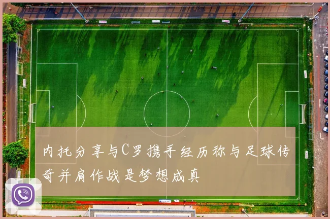 内托分享与C罗携手经历称与足球传奇并肩作战是梦想成真