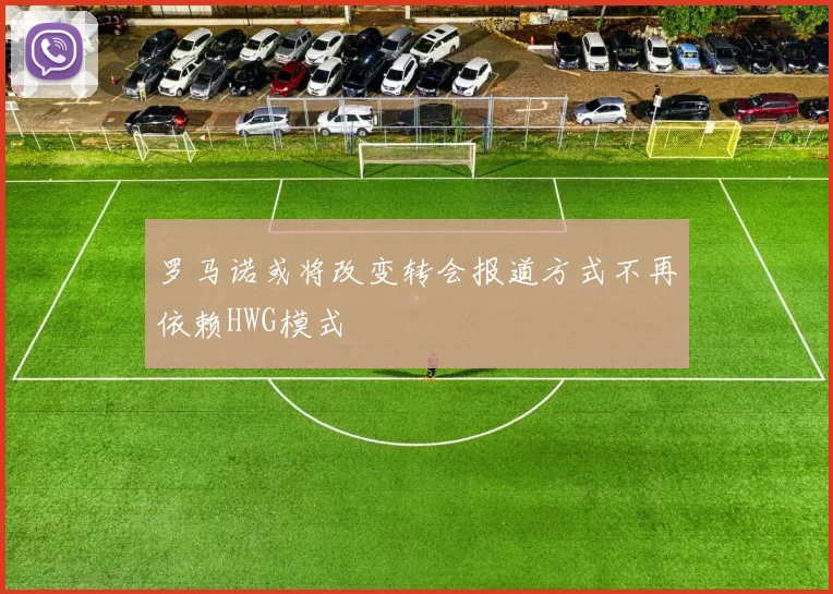 罗马诺或将改变转会报道方式不再依赖HWG模式