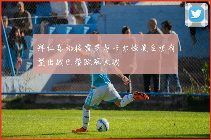 拜仁喜讯格雷罗与卡尔恢复合练有望出战巴黎欧冠大战