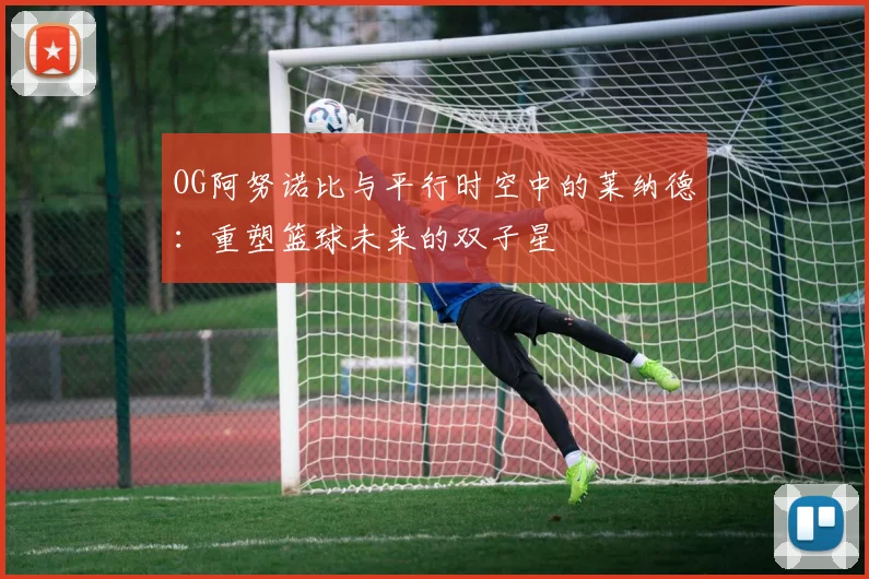 OG阿努诺比与平行时空中的莱纳德：重塑篮球未来的双子星