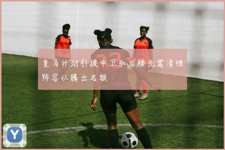 皇马计划引援中卫和后腰先需清理阵容以腾出名额