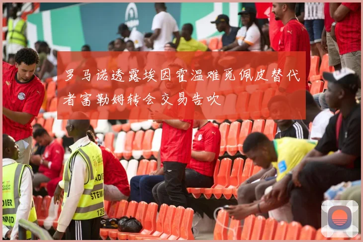 罗马诺透露埃因霍温难觅佩皮替代者富勒姆转会交易告吹