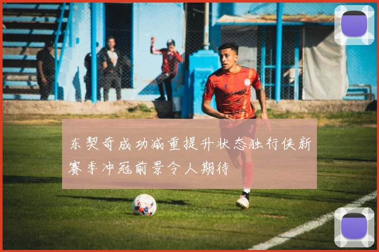 东契奇成功减重提升状态独行侠新赛季冲冠前景令人期待