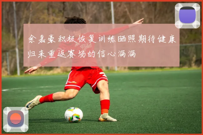 余嘉豪积极恢复训练晒照期待健康归来重返赛场的信心满满