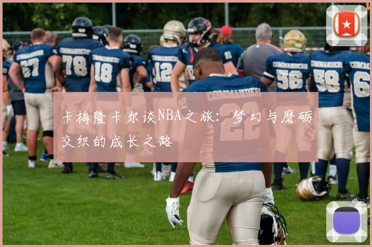 卡梅隆卡尔谈NBA之旅：梦幻与磨砺交织的成长之路