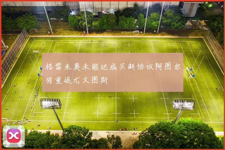格雷米奥未能达成买断协议阿图尔将重返尤文图斯