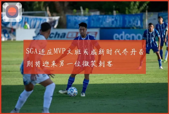 SGA连庄MVP文班或成新时代乔丹否则将迎来另一位微笑刺客