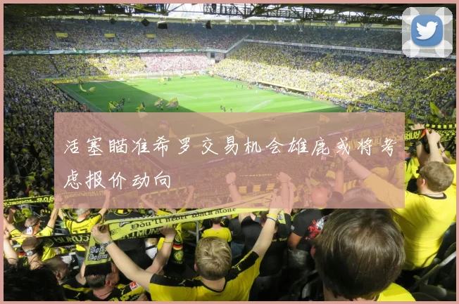 活塞瞄准希罗交易机会雄鹿或将考虑报价动向