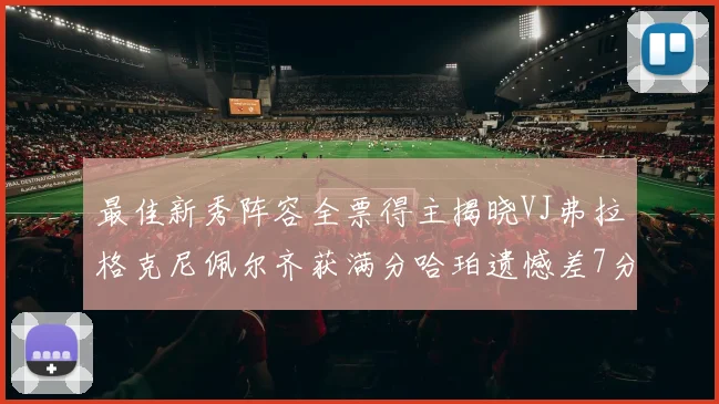 最佳新秀阵容全票得主揭晓VJ弗拉格克尼佩尔齐获满分哈珀遗憾差7分