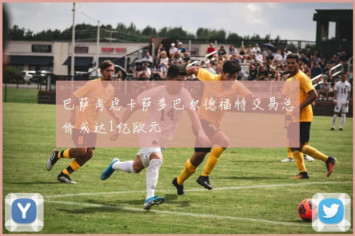 巴萨考虑卡萨多巴尔德福特交易总价或达1亿欧元