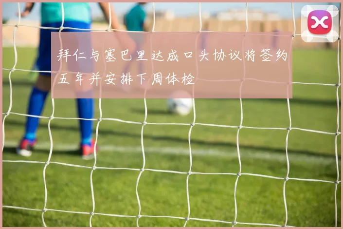 拜仁与塞巴里达成口头协议将签约五年并安排下周体检